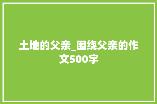 土地的父亲_围绕父亲的作文500字
