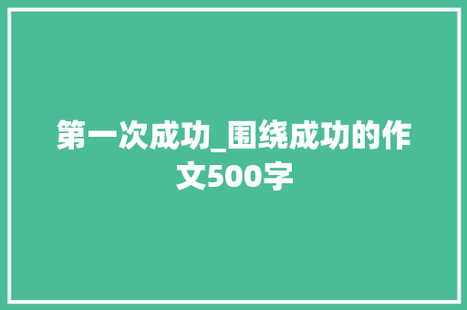 第一次成功_围绕成功的作文500字 知识百科