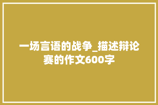 一场言语的战争_描述辩论赛的作文600字
