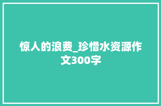 惊人的浪费_珍惜水资源作文300字