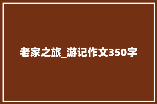 老家之旅_游记作文350字