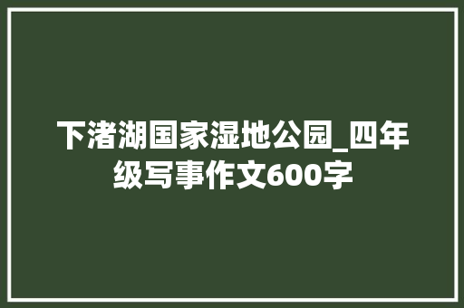 下渚湖国家湿地公园_四年级写事作文600字