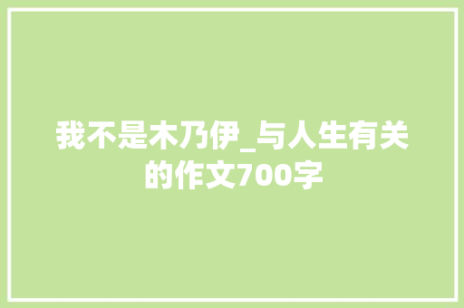 我不是木乃伊_与人生有关的作文700字 知识百科