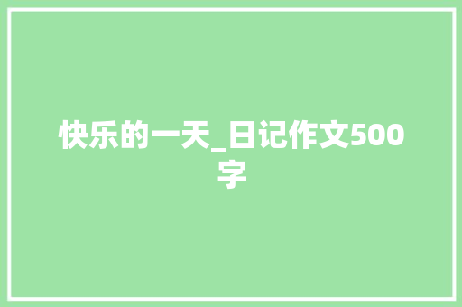 快乐的一天_日记作文500字 知识百科