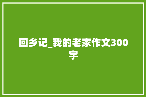 回乡记_我的老家作文300字