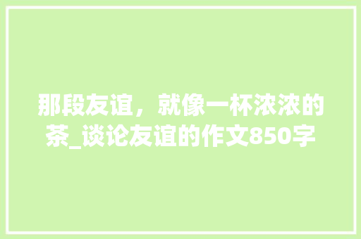 那段友谊，就像一杯浓浓的茶_谈论友谊的作文850字