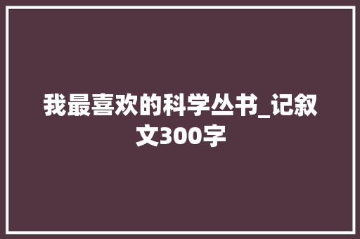 我最喜欢的科学丛书_记叙文300字