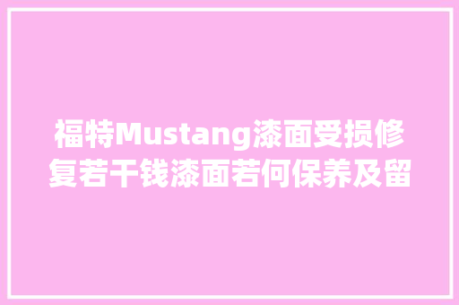 福特Mustang漆面受损修复若干钱漆面若何保养及留心事项 汽车知识