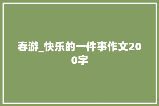 春游_快乐的一件事作文200字 知识百科