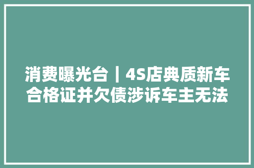 消费曝光台｜4S店典质新车合格证并欠债涉诉车主无法上牌
