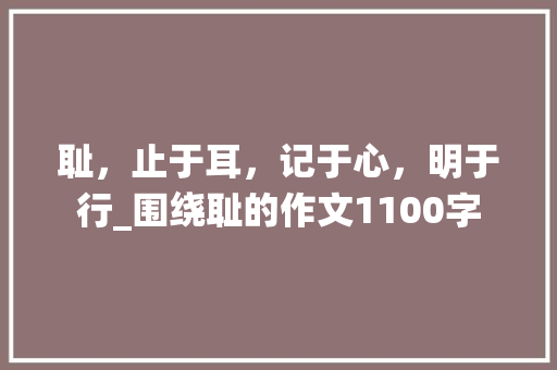 耻，止于耳，记于心，明于行_围绕耻的作文1100字