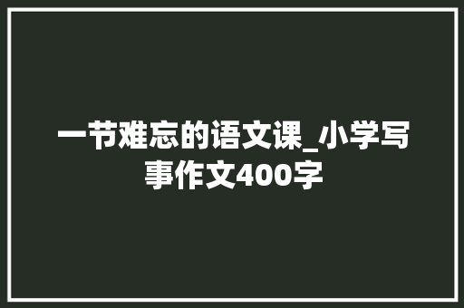 一节难忘的语文课_小学写事作文400字