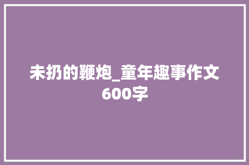 未扔的鞭炮_童年趣事作文600字