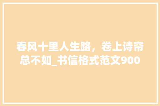 春风十里人生路，卷上诗帘总不如_书信格式范文900字
