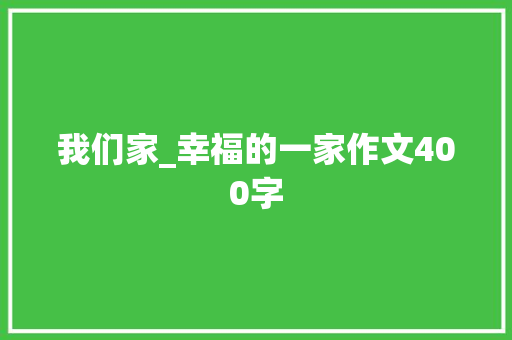 我们家_幸福的一家作文400字 知识百科