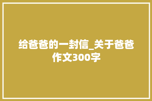 给爸爸的一封信_关于爸爸作文300字 知识百科
