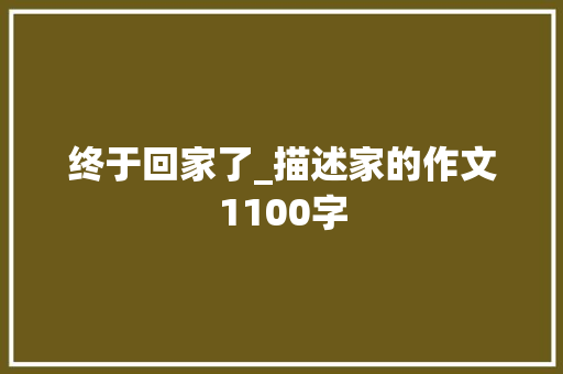 终于回家了_描述家的作文1100字