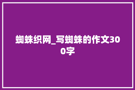 蜘蛛织网_写蜘蛛的作文300字