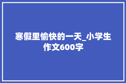 寒假里愉快的一天_小学生作文600字