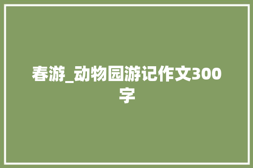春游_动物园游记作文300字
