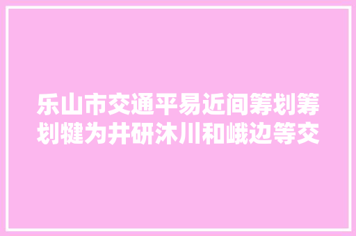 乐山市交通平易近间筹划筹划犍为井研沐川和峨边等交通大年夜成长