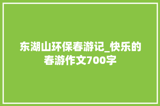 东湖山环保春游记_快乐的春游作文700字