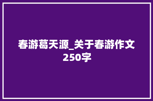 春游葛天源_关于春游作文250字