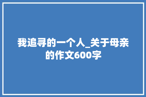 我追寻的一个人_关于母亲的作文600字
