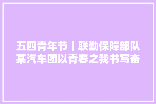 五四青年节丨联勤保障部队某汽车团以青春之我书写奋斗篇章