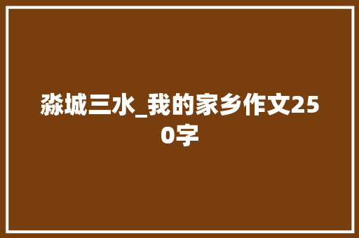淼城三水_我的家乡作文250字 知识百科