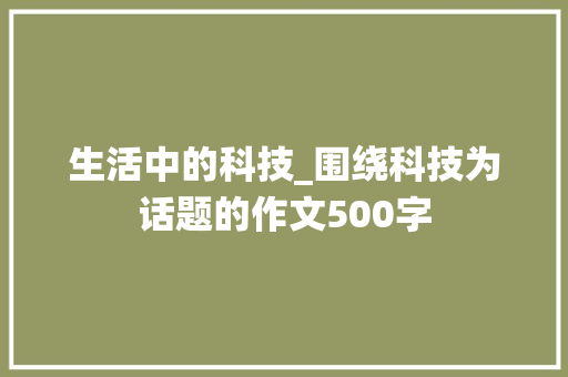 生活中的科技_围绕科技为话题的作文500字