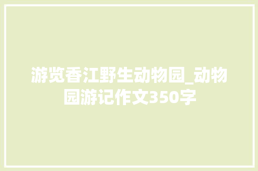 游览香江野生动物园_动物园游记作文350字