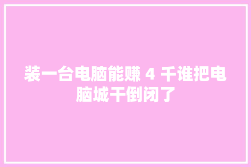 装一台电脑能赚 4 千谁把电脑城干倒闭了 汽车知识