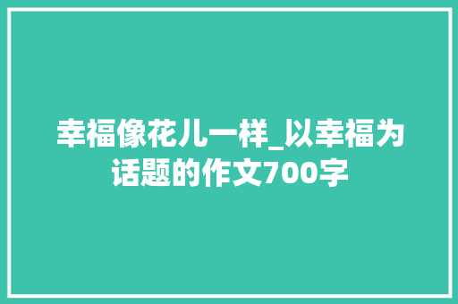 幸福像花儿一样_以幸福为话题的作文700字