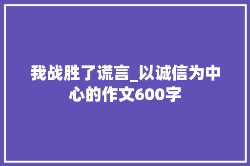 我战胜了谎言_以诚信为中心的作文600字 知识百科