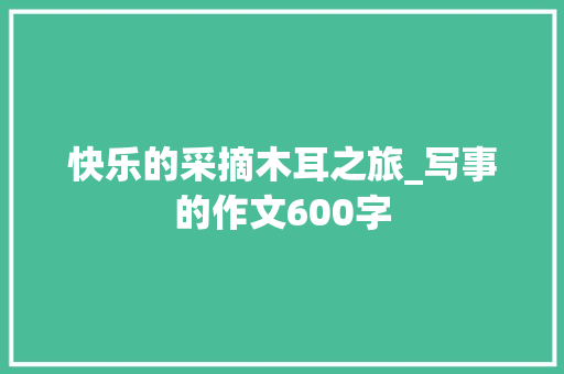 快乐的采摘木耳之旅_写事的作文600字
