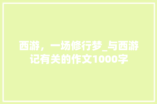 西游，一场修行梦_与西游记有关的作文1000字