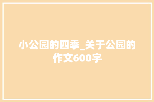 小公园的四季_关于公园的作文600字 知识百科