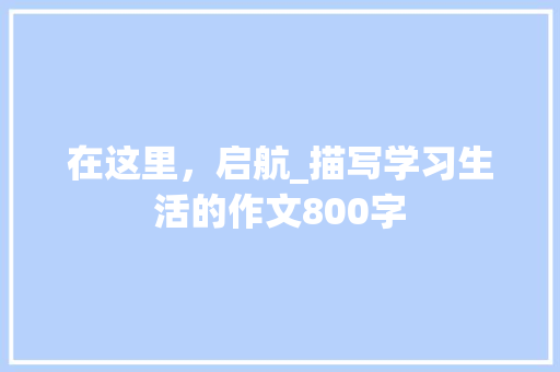 在这里，启航_描写学习生活的作文800字