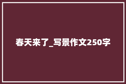 春天来了_写景作文250字 知识百科