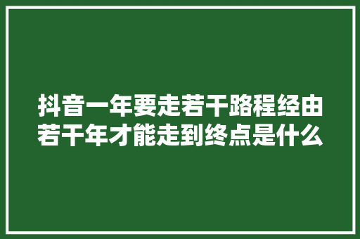 抖音一年要走若干路程经由若干年才能走到终点是什么歌 休闲娱乐