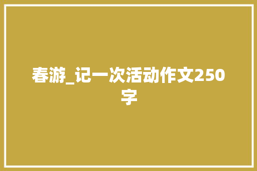春游_记一次活动作文250字 知识百科