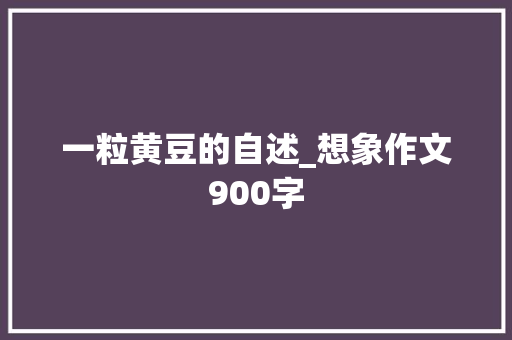 一粒黄豆的自述_想象作文900字
