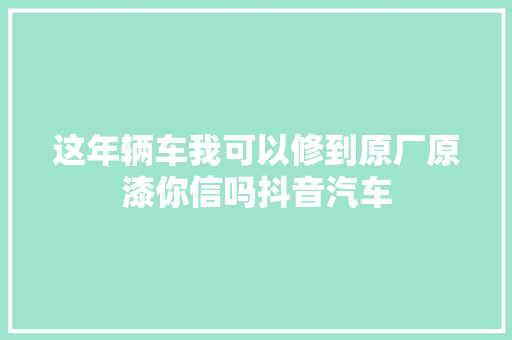 这年辆车我可以修到原厂原漆你信吗抖音汽车