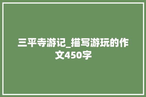三平寺游记_描写游玩的作文450字 知识百科