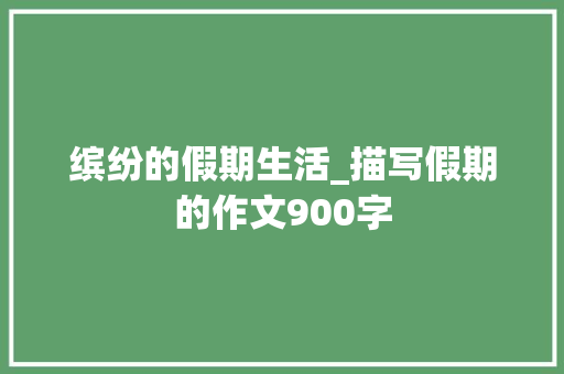 缤纷的假期生活_描写假期的作文900字