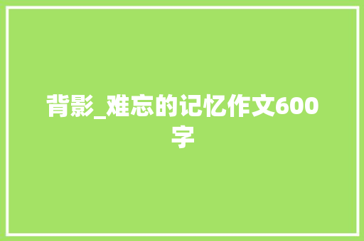 背影_难忘的记忆作文600字