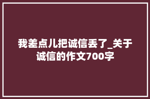 我差点儿把诚信丢了_关于诚信的作文700字