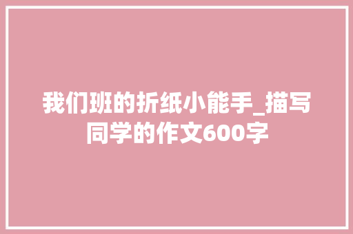 我们班的折纸小能手_描写同学的作文600字