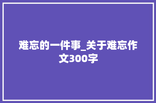 难忘的一件事_关于难忘作文300字